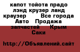 капот тойота прадо лэнд крузер ланд краузер 150 - Все города Авто » Продажа запчастей   . Крым,Саки